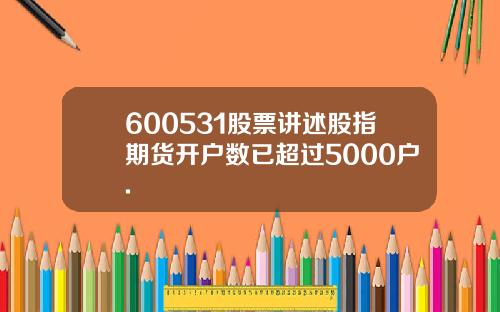 600531股票讲述股指期货开户数已超过5000户.
