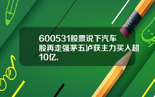600531股票说下汽车股再走强茅五泸获主力买入超10亿.