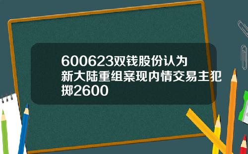 600623双钱股份认为新大陆重组案现内情交易主犯掷2600