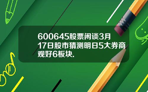 600645股票闲谈3月17日股市猜测明日5大券商观好6板块.