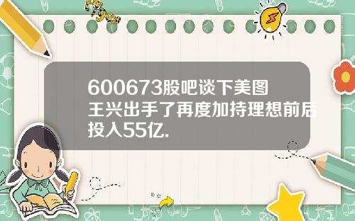 600673股吧谈下美图王兴出手了再度加持理想前后投入55亿.