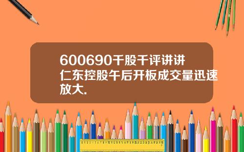 600690千股千评讲讲仁东控股午后开板成交量迅速放大.
