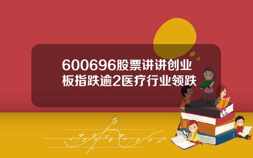 600696股票讲讲创业板指跌逾2医疗行业领跌