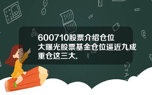 600710股票介绍仓位大曝光股票基金仓位逼近九成重仓这三大.