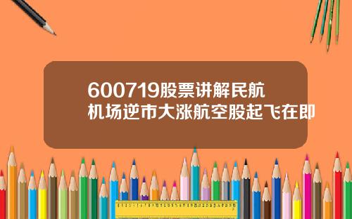 600719股票讲解民航机场逆市大涨航空股起飞在即