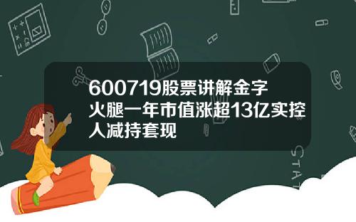 600719股票讲解金字火腿一年市值涨超13亿实控人减持套现