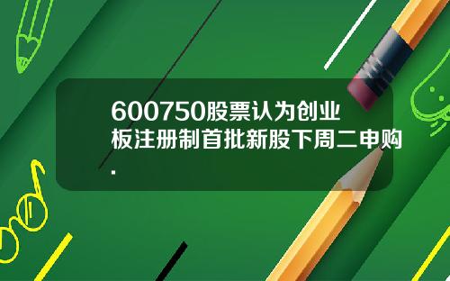 600750股票认为创业板注册制首批新股下周二申购.