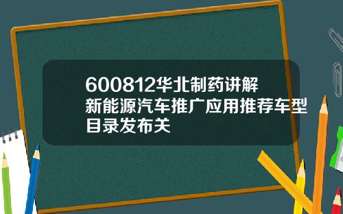 600812华北制药讲解新能源汽车推广应用推荐车型目录发布关