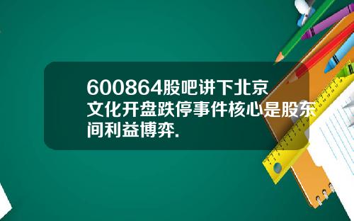600864股吧讲下北京文化开盘跌停事件核心是股东间利益博弈.