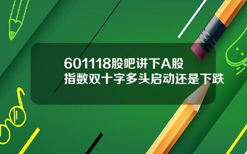 601118股吧讲下A股指数双十字多头启动还是下跌