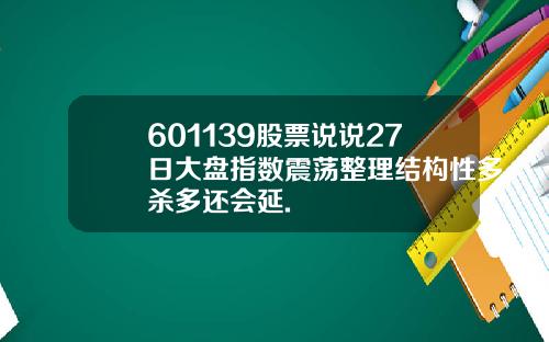 601139股票说说27日大盘指数震荡整理结构性多杀多还会延.