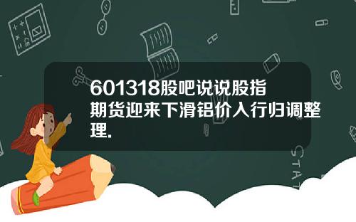 601318股吧说说股指期货迎来下滑铝价入行归调整理.