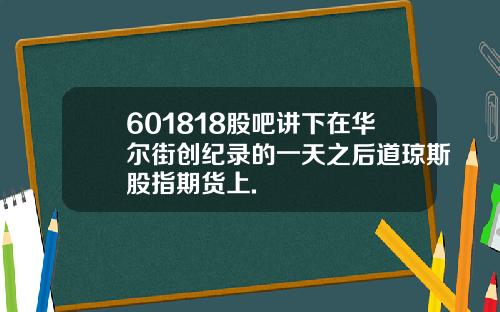 601818股吧讲下在华尔街创纪录的一天之后道琼斯股指期货上.