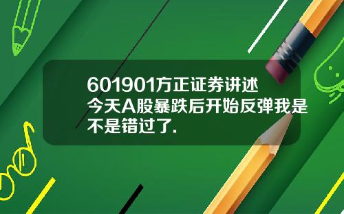 601901方正证券讲述今天A股暴跌后开始反弹我是不是错过了.