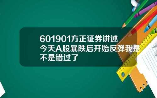 601901方正证券讲述今天A股暴跌后开始反弹我是不是错过了