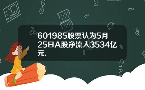 601985股票认为5月25日A股净流入3534亿元.