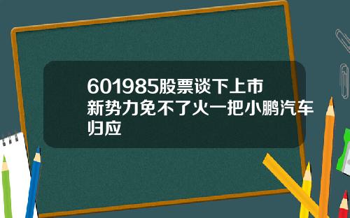601985股票谈下上市新势力免不了火一把小鹏汽车归应