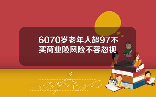 6070岁老年人超97不买商业险风险不容忽视