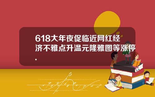 618大年夜促临近网红经济不雅点升温元隆雅图等涨停.