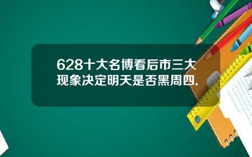628十大名博看后市三大现象决定明天是否黑周四.