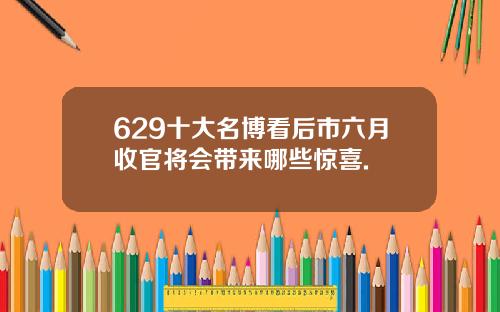 629十大名博看后市六月收官将会带来哪些惊喜.