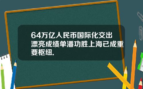 64万亿人民币国际化交出漂亮成绩单潘功胜上海已成重要枢纽.