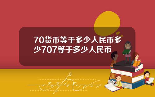 70货币等于多少人民币多少707等于多少人民币