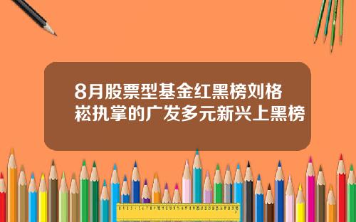 8月股票型基金红黑榜刘格崧执掌的广发多元新兴上黑榜