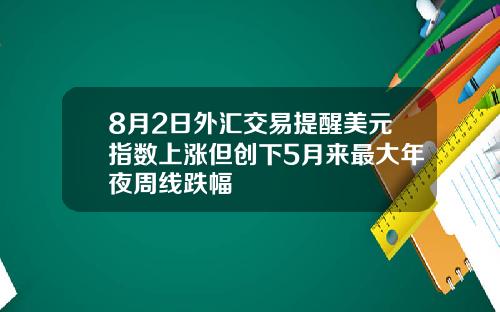 8月2日外汇交易提醒美元指数上涨但创下5月来最大年夜周线跌幅