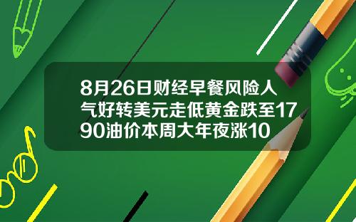 8月26日财经早餐风险人气好转美元走低黄金跌至1790油价本周大年夜涨10