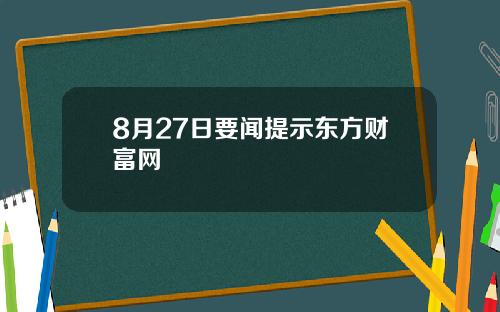 8月27日要闻提示东方财富网