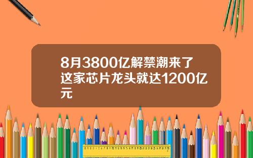 8月3800亿解禁潮来了这家芯片龙头就达1200亿元