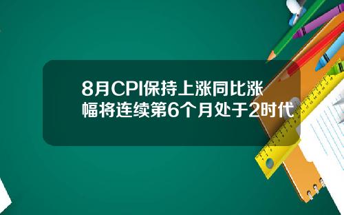 8月CPI保持上涨同比涨幅将连续第6个月处于2时代