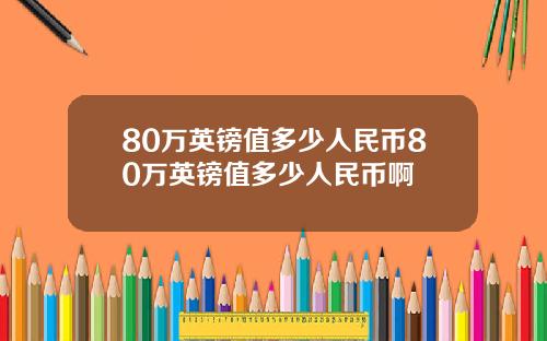 80万英镑值多少人民币80万英镑值多少人民币啊