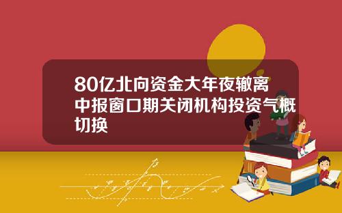 80亿北向资金大年夜辙离中报窗口期关闭机构投资气概切换