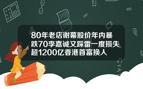 80年老店谢幕股价年内暴跌70李嘉诚又踩雷一度损失超1200亿香港首富换人