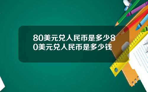 80美元兑人民币是多少80美元兑人民币是多少钱