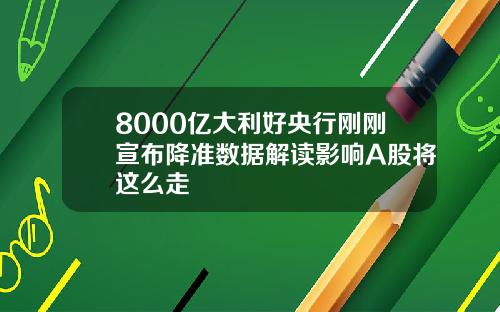 8000亿大利好央行刚刚宣布降准数据解读影响A股将这么走