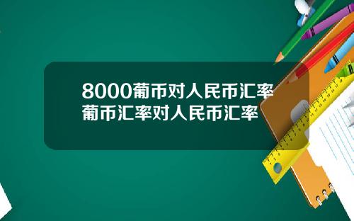 8000葡币对人民币汇率葡币汇率对人民币汇率