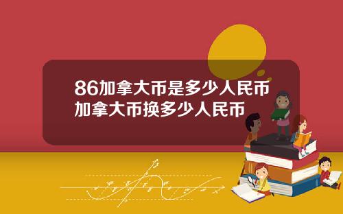 86加拿大币是多少人民币加拿大币换多少人民币