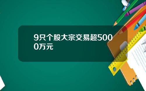 9只个股大宗交易超5000万元