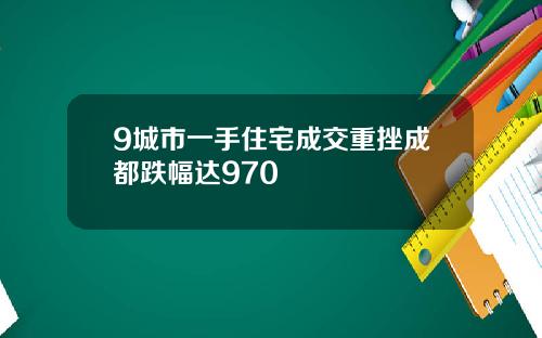 9城市一手住宅成交重挫成都跌幅达970