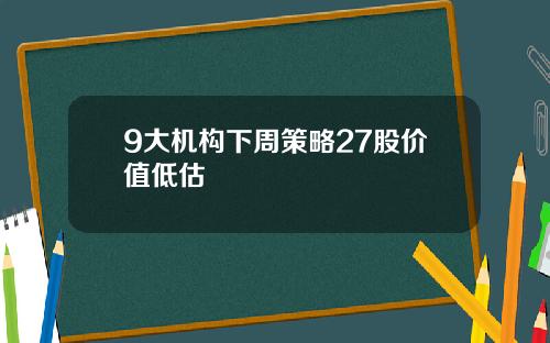 9大机构下周策略27股价值低估