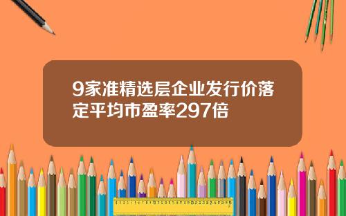 9家准精选层企业发行价落定平均市盈率297倍