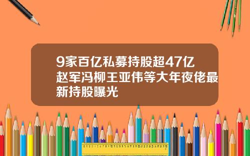 9家百亿私募持股超47亿赵军冯柳王亚伟等大年夜佬最新持股曝光