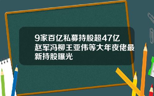 9家百亿私募持股超47亿赵军冯柳王亚伟等大年夜佬最新持股曝光