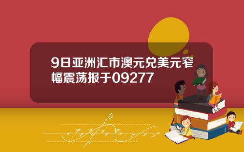 9日亚洲汇市澳元兑美元窄幅震荡报于09277