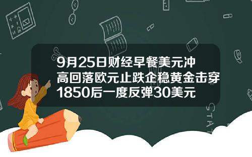 9月25日财经早餐美元冲高回落欧元止跌企稳黄金击穿1850后一度反弹30美元