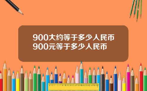 900大约等于多少人民币900元等于多少人民币