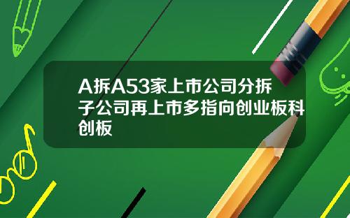 A拆A53家上市公司分拆子公司再上市多指向创业板科创板